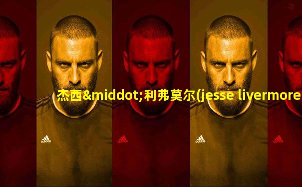 杰西·利弗莫尔(jesse livermore)